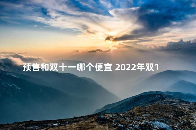 预售和双十一哪个便宜 2022年双11预售合并支付尾款参加满减吗